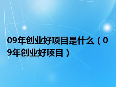 09年创业好项目是什么（09年创业好项目）