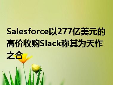 Salesforce以277亿美元的高价收购Slack称其为天作之合