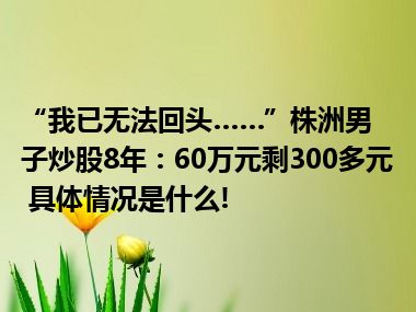 “我已无法回头……”株洲男子炒股8年：60万元剩300多元 具体情况是什么!