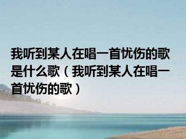 我听到某人在唱一首忧伤的歌是什么歌（我听到某人在唱一首忧伤的歌）