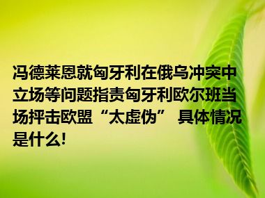 冯德莱恩就匈牙利在俄乌冲突中立场等问题指责匈牙利欧尔班当场抨击欧盟“太虚伪” 具体情况是什么!