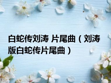 白蛇传刘涛 片尾曲（刘涛版白蛇传片尾曲）