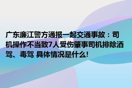 广东廉江警方通报一起交通事故：司机操作不当致7人受伤肇事司机排除酒驾、毒驾 具体情况是什么!