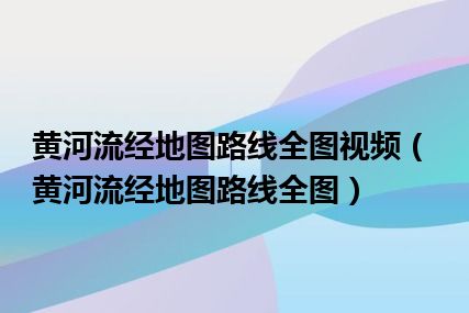 黄河流经地图路线全图视频（黄河流经地图路线全图）