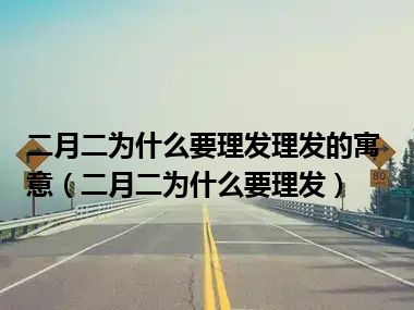 二月二为什么要理发理发的寓意（二月二为什么要理发）