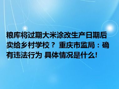 粮库将过期大米涂改生产日期后卖给乡村学校？ 重庆市监局：确有违法行为 具体情况是什么!