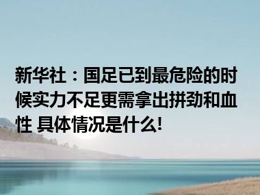 新华社：国足已到最危险的时候实力不足更需拿出拼劲和血性 具体情况是什么!