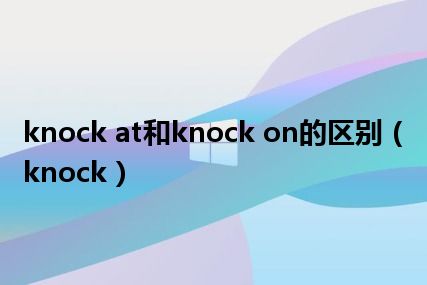 knock at和knock on的区别（knock）