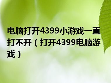 电脑打开4399小游戏一直打不开（打开4399电脑游戏）