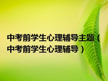 中考前学生心理辅导主题（中考前学生心理辅导）