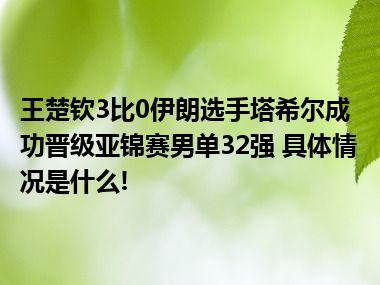 王楚钦3比0伊朗选手塔希尔成功晋级亚锦赛男单32强 具体情况是什么!