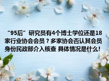 “95后”研究员有4个博士学位还是18家行业协会会员？多家协会否认其会员身份民政部介入核查 具体情况是什么!