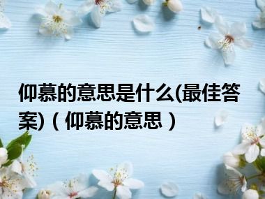 仰慕的意思是什么(最佳答案)（仰慕的意思）