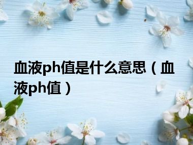 血液ph值是什么意思（血液ph值）