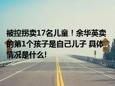 被控拐卖17名儿童！余华英卖的第1个孩子是自己儿子 具体情况是什么!