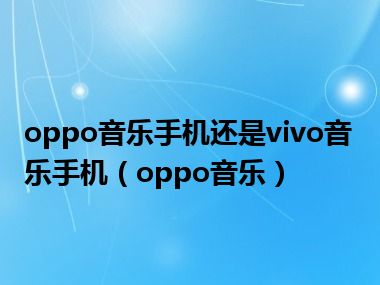 oppo音乐手机还是vivo音乐手机（oppo音乐）