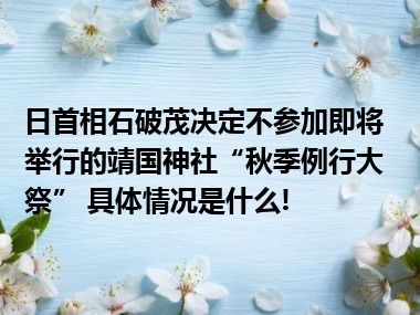 日首相石破茂决定不参加即将举行的靖国神社“秋季例行大祭” 具体情况是什么!