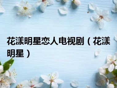 花漾明星恋人电视剧（花漾明星）