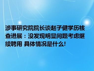 涉事研究院院长谈赵子健学历核查进展：没发现明显问题考虑继续聘用 具体情况是什么!