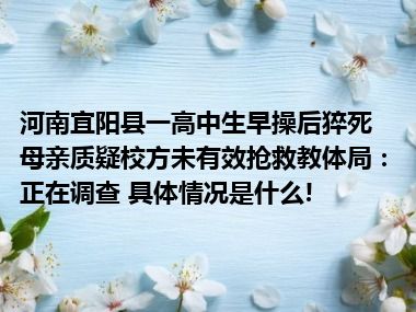 河南宜阳县一高中生早操后猝死母亲质疑校方未有效抢救教体局：正在调查 具体情况是什么!