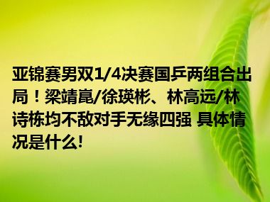 亚锦赛男双1/4决赛国乒两组合出局！梁靖崑/徐瑛彬、林高远/林诗栋均不敌对手无缘四强 具体情况是什么!