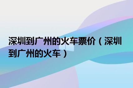 深圳到广州的火车票价（深圳到广州的火车）