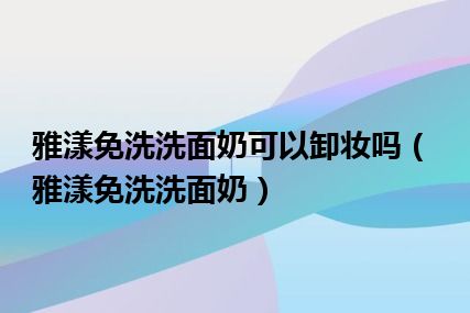 雅漾免洗洗面奶可以卸妆吗（雅漾免洗洗面奶）