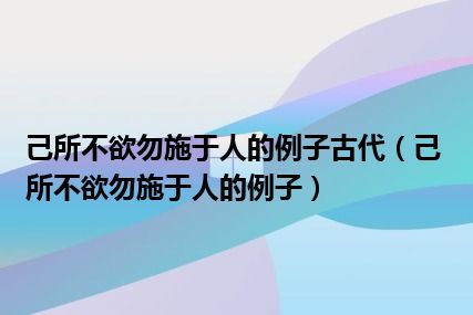 己所不欲勿施于人的例子古代（己所不欲勿施于人的例子）