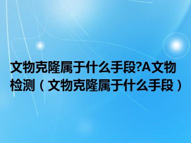 文物克隆属于什么手段?A文物检测（文物克隆属于什么手段）