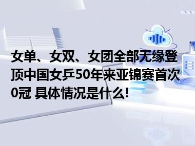 女单、女双、女团全部无缘登顶中国女乒50年来亚锦赛首次0冠 具体情况是什么!