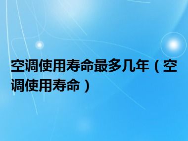 空调使用寿命最多几年（空调使用寿命）