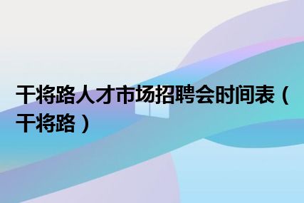 干将路人才市场招聘会时间表（干将路）