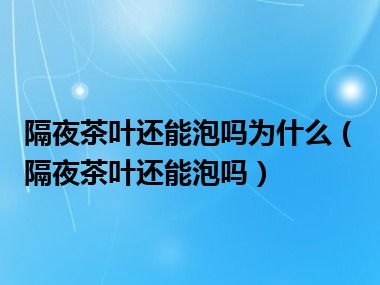 隔夜茶叶还能泡吗为什么（隔夜茶叶还能泡吗）