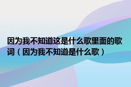 因为我不知道这是什么歌里面的歌词（因为我不知道是什么歌）