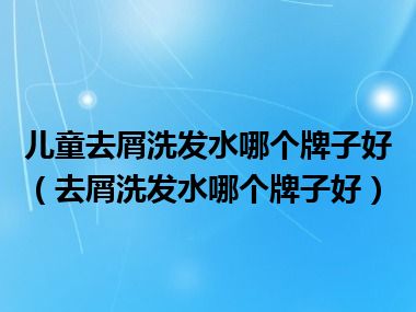 儿童去屑洗发水哪个牌子好（去屑洗发水哪个牌子好）