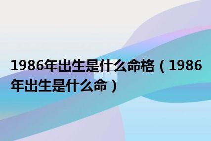 1986年出生是什么命格（1986年出生是什么命）