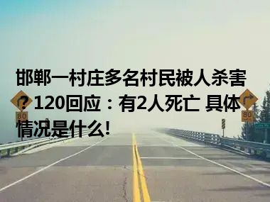 邯郸一村庄多名村民被人杀害？120回应：有2人死亡 具体情况是什么!