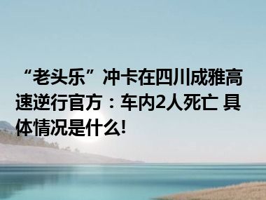 “老头乐”冲卡在四川成雅高速逆行官方：车内2人死亡 具体情况是什么!