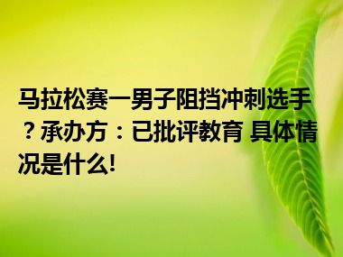 马拉松赛一男子阻挡冲刺选手？承办方：已批评教育 具体情况是什么!