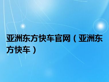 亚洲东方快车官网（亚洲东方快车）