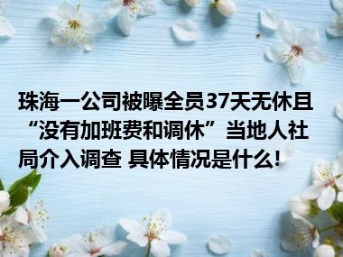 珠海一公司被曝全员37天无休且“没有加班费和调休”当地人社局介入调查 具体情况是什么!