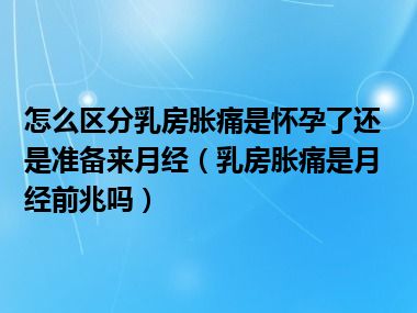 怎么区分乳房胀痛是怀孕了还是准备来月经（乳房胀痛是月经前兆吗）