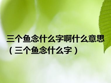 三个鱼念什么字啊什么意思（三个鱼念什么字）