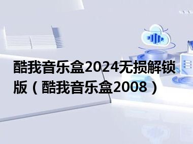 酷我音乐盒2024无损解锁版（酷我音乐盒2008）