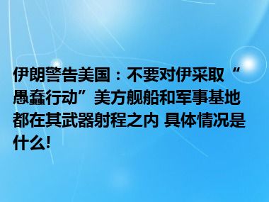 伊朗警告美国：不要对伊采取“愚蠢行动”美方舰船和军事基地都在其武器射程之内 具体情况是什么!