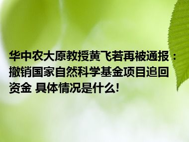 华中农大原教授黄飞若再被通报：撤销国家自然科学基金项目追回资金 具体情况是什么!