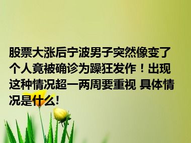 股票大涨后宁波男子突然像变了个人竟被确诊为躁狂发作！出现这种情况超一两周要重视 具体情况是什么!