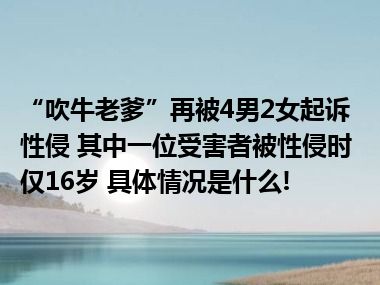 “吹牛老爹”再被4男2女起诉性侵 其中一位受害者被性侵时仅16岁 具体情况是什么!