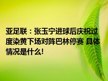 亚足联：张玉宁进球后庆祝过度染黄下场对阵巴林停赛 具体情况是什么!