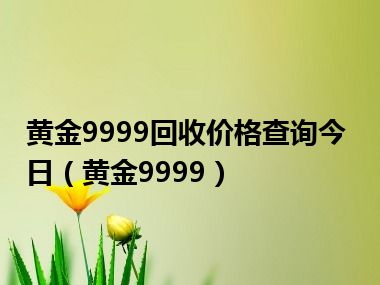 黄金9999回收价格查询今日（黄金9999）